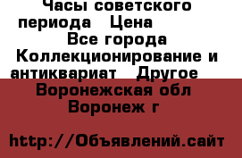 Часы советского периода › Цена ­ 3 999 - Все города Коллекционирование и антиквариат » Другое   . Воронежская обл.,Воронеж г.
